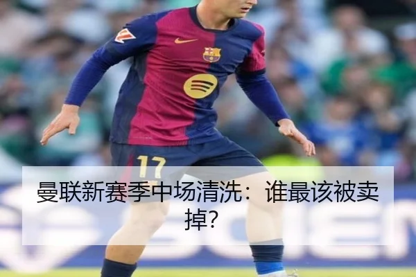 曼联新赛季中场清洗：谁最该被卖掉？